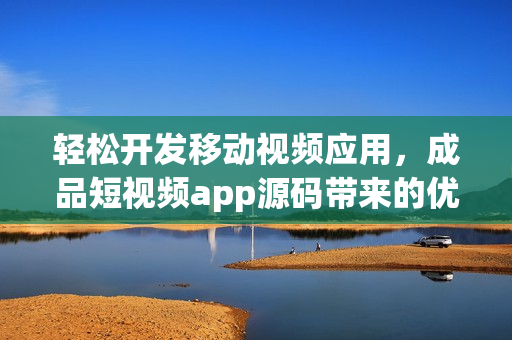 輕松開發(fā)移動視頻應(yīng)用，成品短視頻app源碼帶來的優(yōu)勢