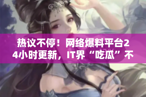 熱議不停！網(wǎng)絡(luò)爆料平臺24小時更新，IT界“吃瓜”不打烊