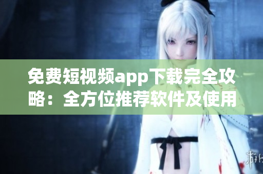 免費短視頻app下載完全攻略：全方位推薦軟件及使用技巧