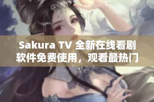Sakura TV 全新在線看劇軟件免費使用，觀看最熱門電視劇