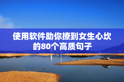 使用軟件助你撩到女生心坎的80個(gè)高質(zhì)句子