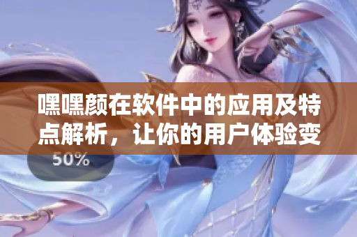 嘿嘿顏在軟件中的應(yīng)用及特點(diǎn)解析，讓你的用戶體驗(yàn)變得更加舒適自然
