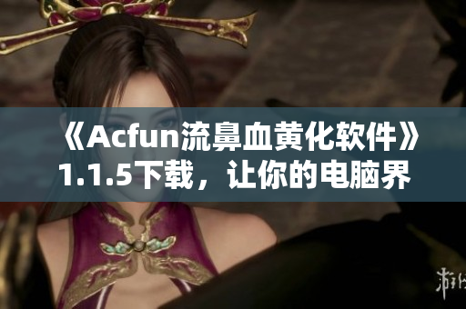 《Acfun流鼻血黃化軟件》1.1.5下載，讓你的電腦界面頓時變得科技感十足！