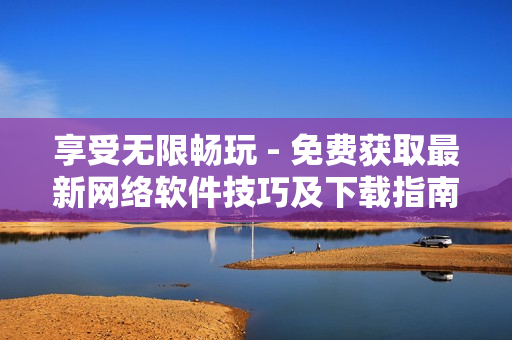享受無限暢玩 - 免費(fèi)獲取最新網(wǎng)絡(luò)軟件技巧及下載指南！
