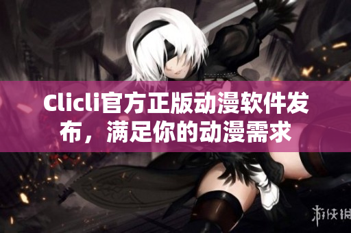 Clicli官方正版動(dòng)漫軟件發(fā)布，滿(mǎn)足你的動(dòng)漫需求