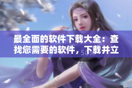 最全面的軟件下載大全：查找您需要的軟件，下載并立即使用！