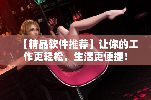 【精品軟件推薦】讓你的工作更輕松，生活更便捷！