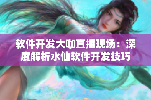 軟件開發(fā)大咖直播現(xiàn)場：深度解析水仙軟件開發(fā)技巧