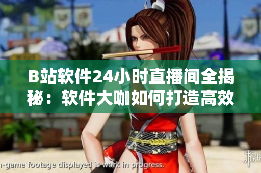 B站軟件24小時直播間全揭秘：軟件大咖如何打造高效優(yōu)質(zhì)網(wǎng)絡(luò)應(yīng)用？