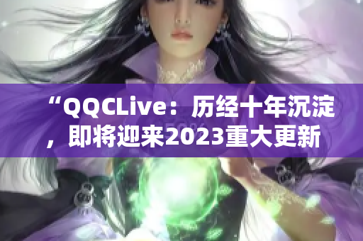 “QQCLive：歷經(jīng)十年沉淀，即將迎來2023重大更新！”