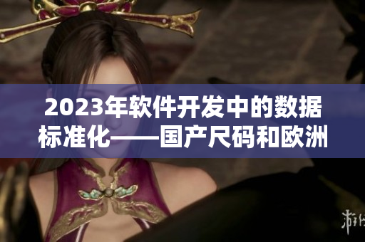 2023年軟件開發(fā)中的數(shù)據標準化——國產尺碼和歐洲尺碼表的啟示