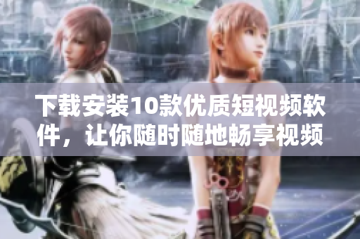 下載安裝10款優(yōu)質(zhì)短視頻軟件，讓你隨時(shí)隨地暢享視頻樂趣