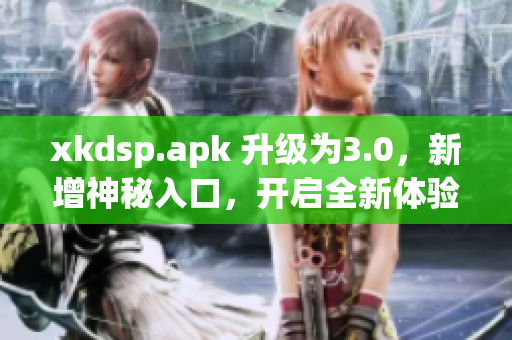 xkdsp.apk 升級(jí)為3.0，新增神秘入口，開啟全新體驗(yàn)
