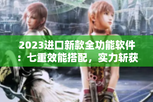 2023進(jìn)口新款全功能軟件：七重效能搭配，實力斬獲市場青睞！