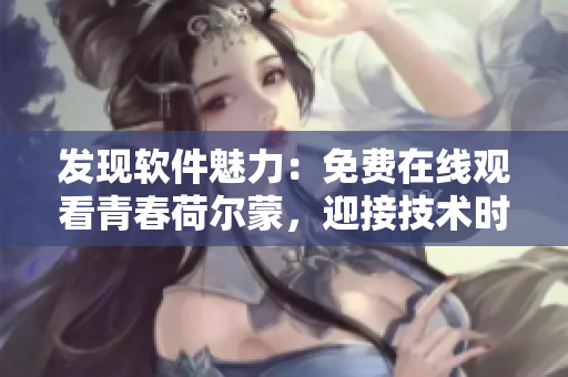 發(fā)現(xiàn)軟件魅力：免費(fèi)在線觀看青春荷爾蒙，迎接技術(shù)時代挑戰(zhàn)