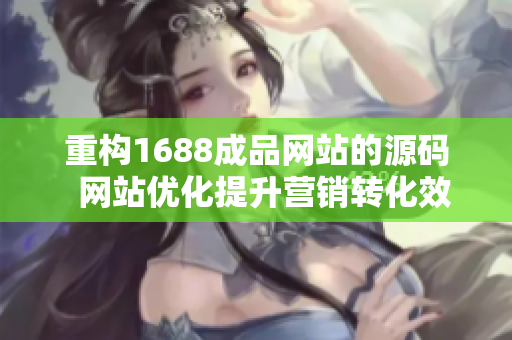 重構(gòu)1688成品網(wǎng)站的源碼  網(wǎng)站優(yōu)化提升營銷轉(zhuǎn)化效果