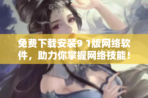 免費下載安裝9 1版網絡軟件，助力你掌握網絡技能！
