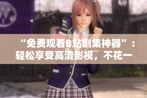 “免費(fèi)觀看B站劇集神器”：輕松享受高清影視，不花一分錢！