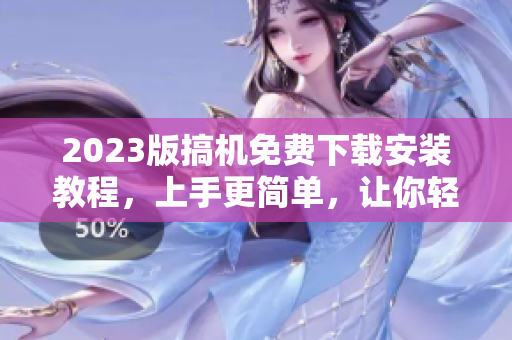 2023版搞機(jī)免費(fèi)下載安裝教程，上手更簡(jiǎn)單，讓你輕松體驗(yàn)最新軟件！