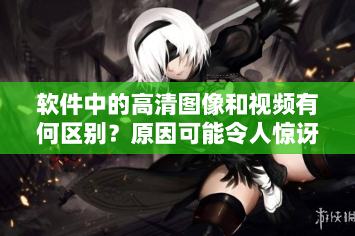 軟件中的高清圖像和視頻有何區(qū)別？原因可能令人驚訝