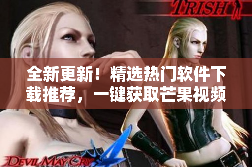 全新更新！精選熱門軟件下載推薦，一鍵獲取芒果視頻免費(fèi)下載大全