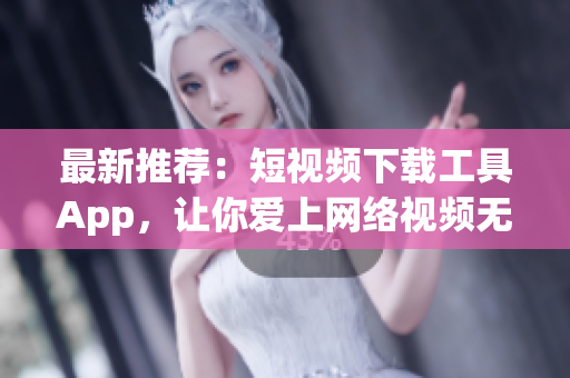 最新推薦：短視頻下載工具App，讓你愛(ài)上網(wǎng)絡(luò)視頻無(wú)限暢享！