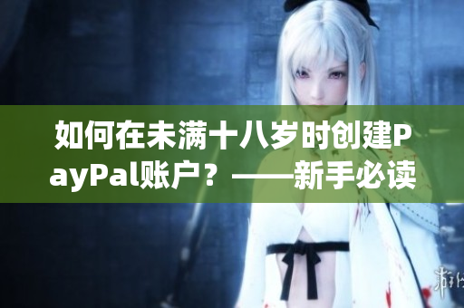 如何在未滿(mǎn)十八歲時(shí)創(chuàng)建PayPal賬戶(hù)？——新手必讀！