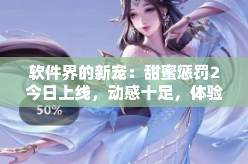 軟件界的新寵：甜蜜懲罰2今日上線，動感十足，體驗(yàn)多元