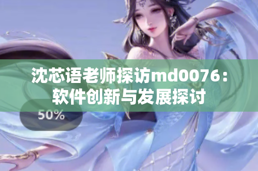 沈芯語老師探訪md0076：軟件創(chuàng)新與發(fā)展探討