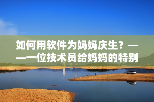 如何用軟件為媽媽?xiě)c生？——一位技術(shù)員給媽媽的特別禮物