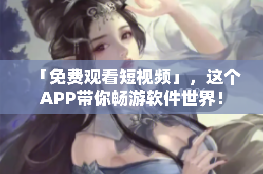 「免費觀看短視頻」，這個APP帶你暢游軟件世界！