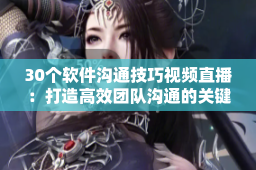 30個(gè)軟件溝通技巧視頻直播：打造高效團(tuán)隊(duì)溝通的關(guān)鍵步驟
