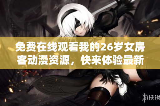 免費(fèi)在線觀看我的26歲女房客動(dòng)漫資源，快來(lái)體驗(yàn)最新網(wǎng)絡(luò)軟件！