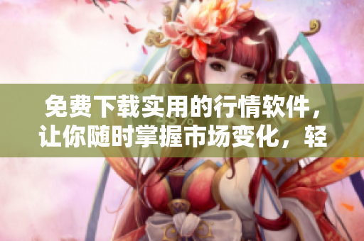 免費下載實用的行情軟件，讓你隨時掌握市場變化，輕松投資理財！