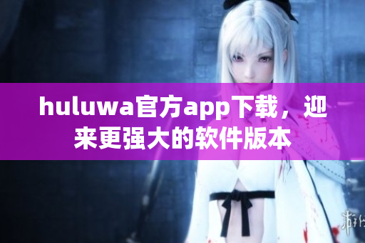 huluwa官方app下載，迎來更強大的軟件版本