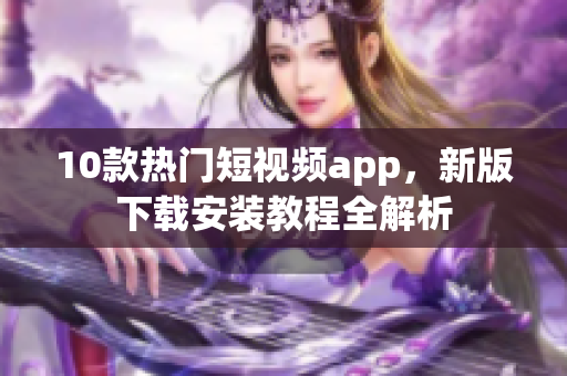 10款熱門短視頻app，新版下載安裝教程全解析