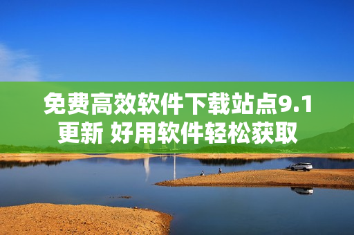 免費高效軟件下載站點9.1更新 好用軟件輕松獲取