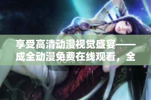 享受高清動(dòng)漫視覺(jué)盛宴——成全動(dòng)漫免費(fèi)在線觀看，全新火熱上線！