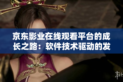 京東影業(yè)在線觀看平臺的成長之路：軟件技術(shù)驅(qū)動的發(fā)展探索