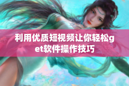 利用優(yōu)質(zhì)短視頻讓你輕松get軟件操作技巧