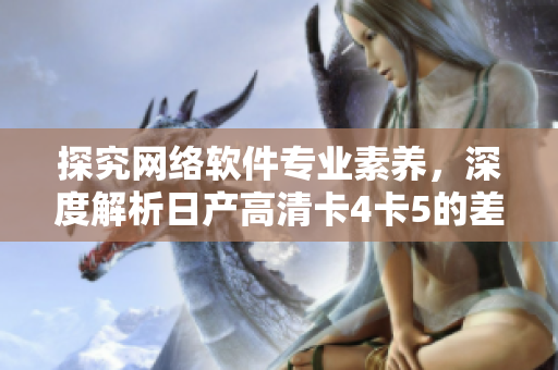 探究網(wǎng)絡(luò)軟件專業(yè)素養(yǎng)，深度解析日產(chǎn)高清卡4卡5的差異