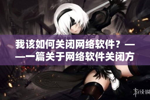 我該如何關(guān)閉網(wǎng)絡(luò)軟件？——一篇關(guān)于網(wǎng)絡(luò)軟件關(guān)閉方法的技術(shù)指南