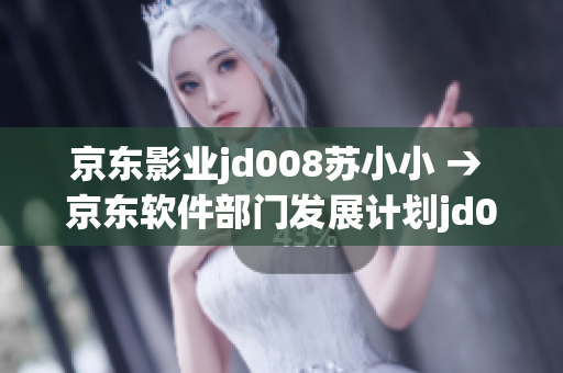 京東影業(yè)jd008蘇小小 → 京東軟件部門發(fā)展計劃jd008小蘇蘇