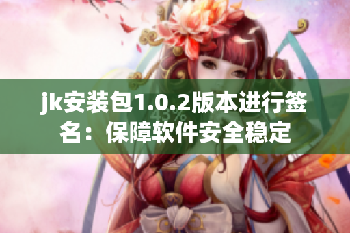 jk安裝包1.0.2版本進行簽名：保障軟件安全穩(wěn)定