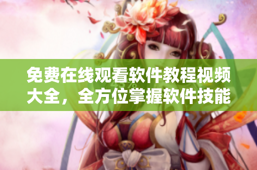 免費(fèi)在線觀看軟件教程視頻大全，全方位掌握軟件技能