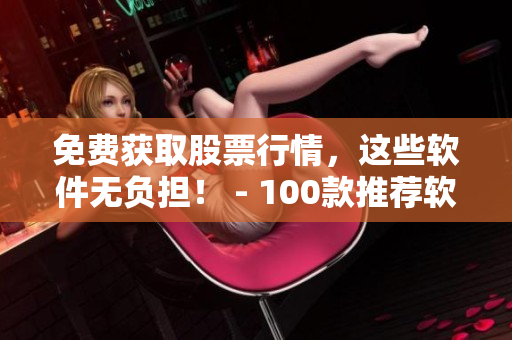 免費(fèi)獲取股票行情，這些軟件無負(fù)擔(dān)！ - 100款推薦軟件