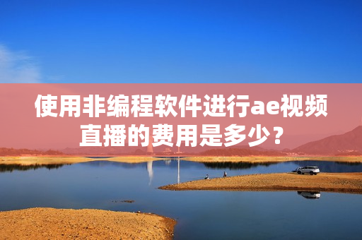 使用非編程軟件進(jìn)行ae視頻直播的費(fèi)用是多少？