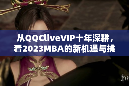從QQCliveVIP十年深耕，看2023MBA的新機遇與挑戰(zhàn)