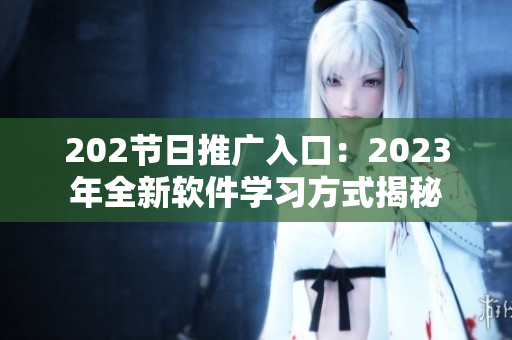 202節(jié)日推廣入口：2023年全新軟件學習方式揭秘