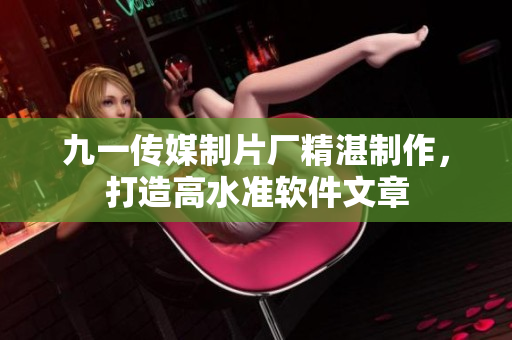 九一傳媒制片廠(chǎng)精湛制作，打造高水準(zhǔn)軟件文章